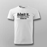 Admit It Life Would Be So Boring Without Me T-shirt For Men